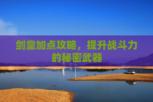 剑皇加点攻略,提升战斗力的秘密武器 剑皇加点攻略,提升战斗力的秘密武器