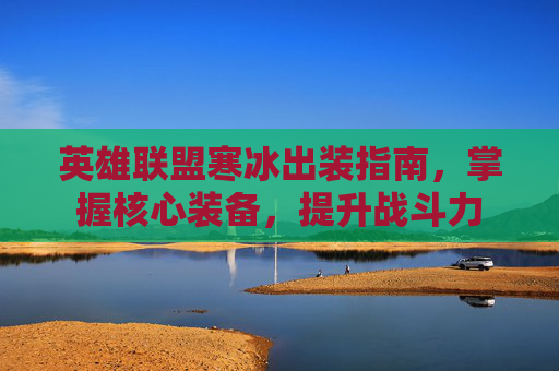 英雄联盟寒冰出装指南,掌握核心装备,提升战斗力 英雄联盟寒冰出装指南,掌握核心装备,提升战斗力