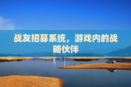 战友招募系统,游戏内的战略伙伴 战友招募系统,游戏内的战略伙伴