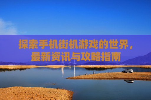 探索手机街机游戏的世界,最新资讯与攻略指南 探索手机街机游戏的世界,最新资讯与攻略指南