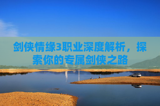 剑侠情缘3职业深度解析,探索你的专属剑侠之路 剑侠情缘3职业深度解析,探索你的专属剑侠之路