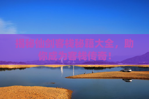 揭秘仙剑客栈秘籍大全,助你成为客栈传奇! 揭秘仙剑客栈秘籍大全,助你成为客栈传奇!