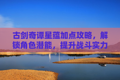 古剑奇谭星蕴加点攻略,解锁角色潜能,提升战斗实力 古剑奇谭星蕴加点攻略,解锁角色潜能,提升战斗实力