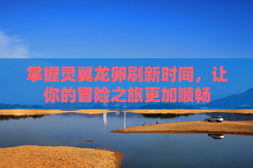 掌握灵翼龙卵刷新时间,让你的冒险之旅更加顺畅 掌握灵翼龙卵刷新时间,让你的冒险之旅更加顺畅