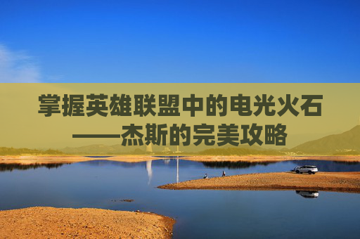 掌握英雄联盟中的电光火石——杰斯的完美攻略