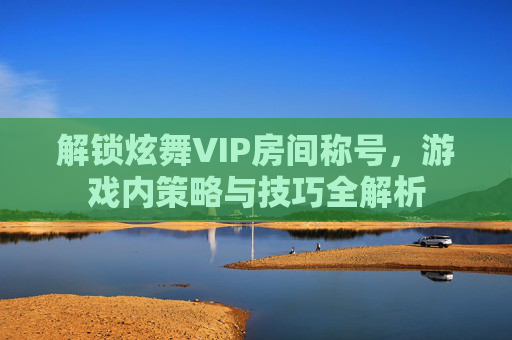 解锁炫舞VIP房间称号,游戏内策略与技巧全解析 解锁炫舞VIP房间称号,游戏内策略与技巧全解析