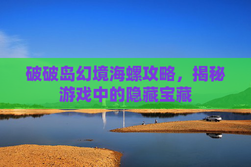 破破岛幻境海螺攻略,揭秘游戏中的隐藏宝藏 破破岛幻境海螺攻略,揭秘游戏中的隐藏宝藏