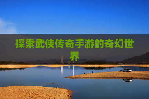 探索武侠传奇手游的奇幻世界 探索武侠传奇手游的奇幻世界