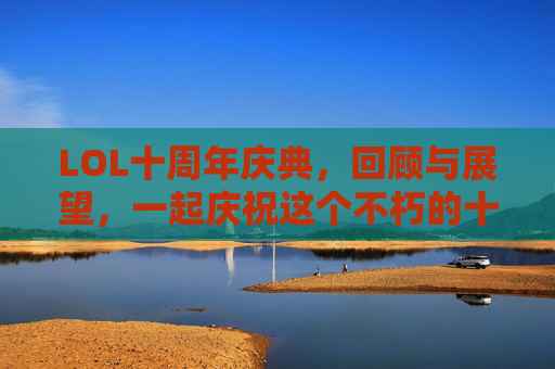 LOL十周年庆典,回顾与展望,一起庆祝这个不朽的十年! LOL十周年庆典,回顾与展望,一起庆祝这个不朽的十年!