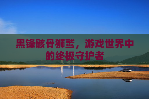 黑锋骸骨狮鹫,游戏世界中的终极守护者 黑锋骸骨狮鹫,游戏世界中的终极守护者