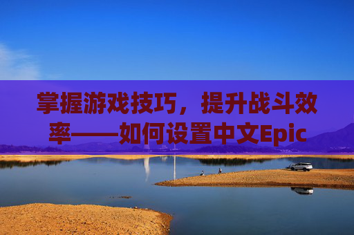 掌握游戏技巧,提升战斗效率——如何设置中文Epic 掌握游戏技巧,提升战斗效率——如何设置中文Epic