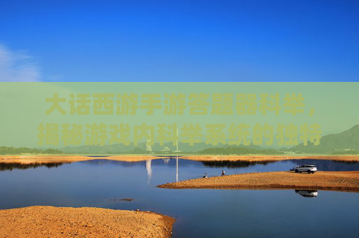 大话西游手游答题器科举，揭秘游戏内科举系统的独特魅力