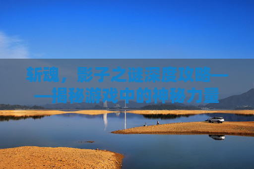 斩魂,影子之谜深度攻略——揭秘游戏中的神秘力量 斩魂,影子之谜深度攻略——揭秘游戏中的神秘力量