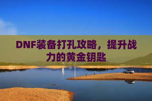 DNF装备打孔攻略，提升战力的黄金钥匙