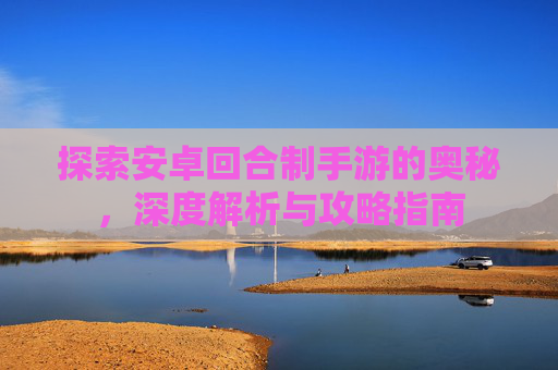 探索安卓回合制手游的奥秘,深度解析与攻略指南 探索安卓回合制手游的奥秘,深度解析与攻略指南