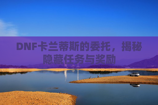 DNF卡兰蒂斯的委托,揭秘隐藏任务与奖励 DNF卡兰蒂斯的委托,揭秘隐藏任务与奖励