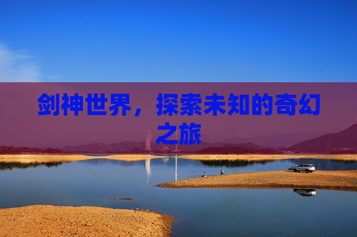 剑神世界,探索未知的奇幻之旅 剑神世界,探索未知的奇幻之旅