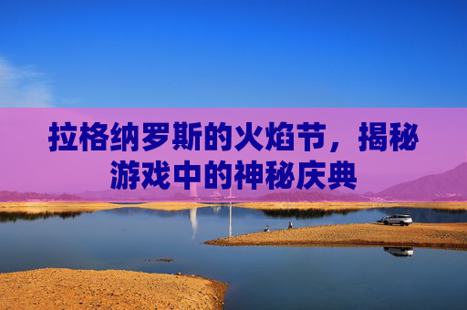 拉格纳罗斯的火焰节,揭秘游戏中的神秘庆典 拉格纳罗斯的火焰节,揭秘游戏中的神秘庆典