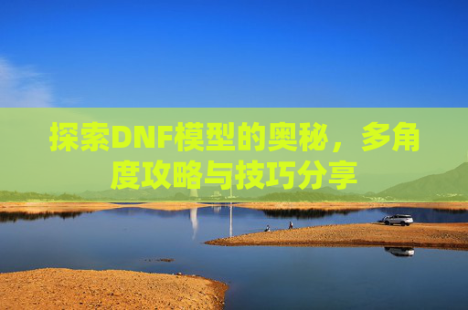 探索DNF模型的奥秘,多角度攻略与技巧分享 探索DNF模型的奥秘,多角度攻略与技巧分享