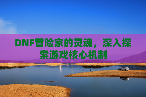 DNF冒险家的灵魂,深入探索游戏核心机制 DNF冒险家的灵魂,深入探索游戏核心机制