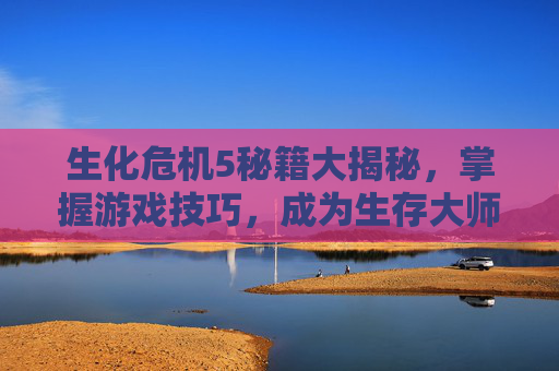 生化危机5秘籍大揭秘,掌握游戏技巧,成为生存大师 生化危机5秘籍大揭秘,掌握游戏技巧,成为生存大师