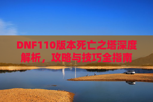 DNF110版本死亡之塔深度解析，攻略与技巧全指南