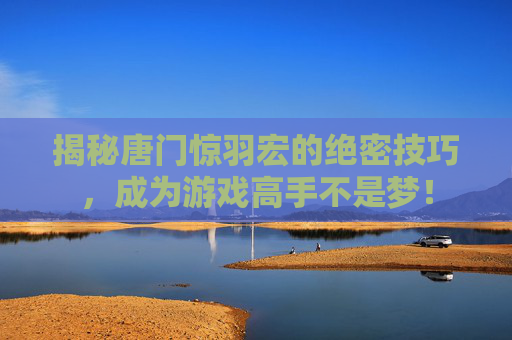 揭秘唐门惊羽宏的绝密技巧,成为游戏高手不是梦! 揭秘唐门惊羽宏的绝密技巧,成为游戏高手不是梦!