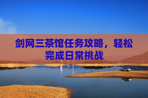 剑网三茶馆任务攻略,轻松完成日常挑战 剑网三茶馆任务攻略,轻松完成日常挑战