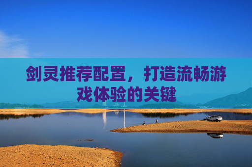 剑灵推荐配置,打造流畅游戏体验的关键 剑灵推荐配置,打造流畅游戏体验的关键