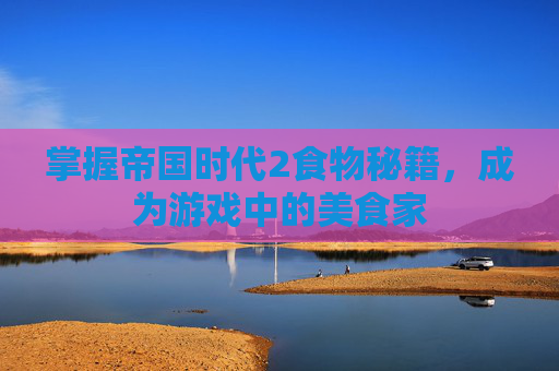 掌握帝国时代2食物秘籍,成为游戏中的美食家 掌握帝国时代2食物秘籍,成为游戏中的美食家