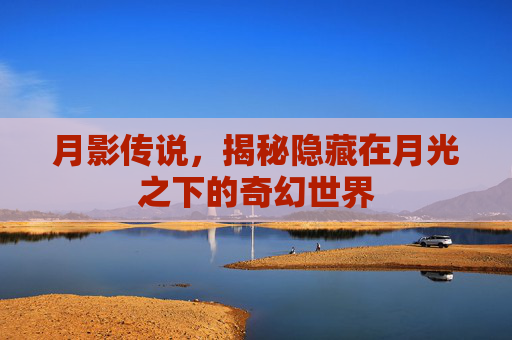 月影传说,揭秘隐藏在月光之下的奇幻世界 月影传说,揭秘隐藏在月光之下的奇幻世界