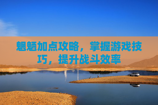 魍魉加点攻略,掌握游戏技巧,提升战斗效率 魍魉加点攻略,掌握游戏技巧,提升战斗效率