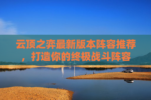 云顶之弈最新版本阵容推荐，打造你的终极战斗阵容