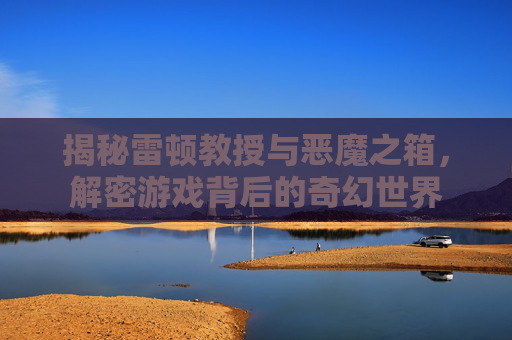 揭秘雷顿教授与恶魔之箱,解密游戏背后的奇幻世界 揭秘雷顿教授与恶魔之箱,解密游戏背后的奇幻世界