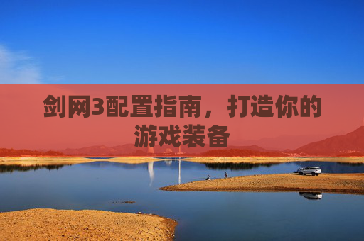 剑网3配置指南,打造你的游戏装备 剑网3配置指南,打造你的游戏装备