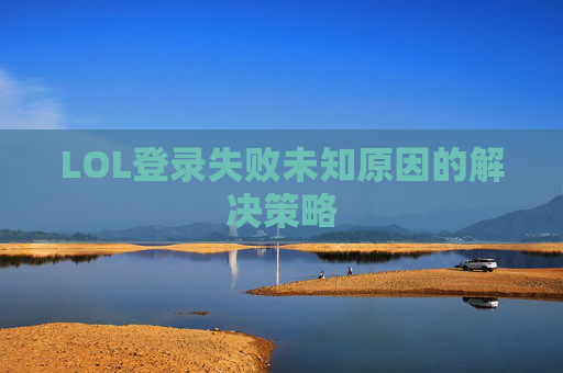 LOL登录失败未知原因的解决策略