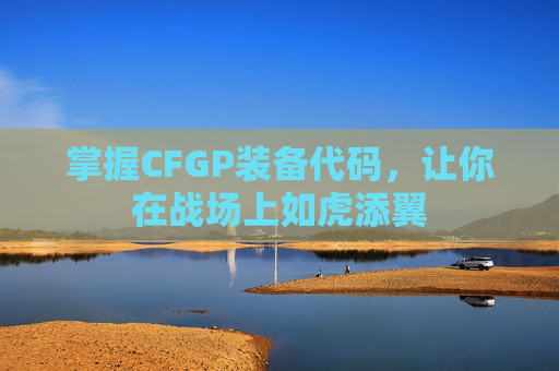 掌握CFGP装备代码,让你在战场上如虎添翼 掌握CFGP装备代码,让你在战场上如虎添翼
