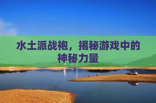 水土派战袍,揭秘游戏中的神秘力量 水土派战袍,揭秘游戏中的神秘力量