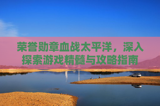 荣誉勋章血战太平洋,深入探索游戏精髓与攻略指南 荣誉勋章血战太平洋,深入探索游戏精髓与攻略指南