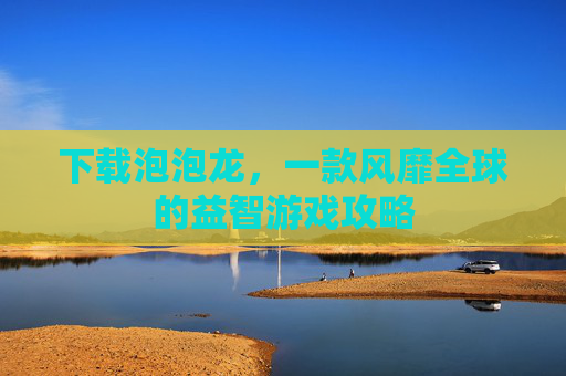 下载泡泡龙,一款风靡全球的益智游戏攻略 下载泡泡龙,一款风靡全球的益智游戏攻略