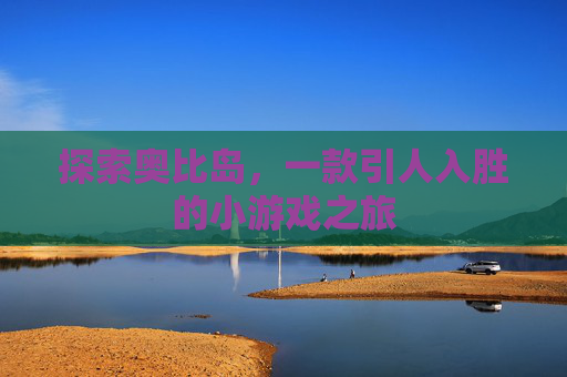探索奥比岛,一款引人入胜的小游戏之旅 探索奥比岛,一款引人入胜的小游戏之旅
