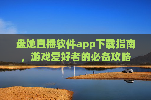 盘她直播软件app下载指南,游戏爱好者的必备攻略 盘她直播软件app下载指南,游戏爱好者的必备攻略