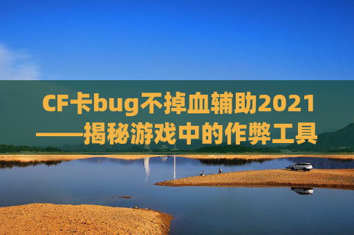 CF卡bug不掉血辅助2021——揭秘游戏中的作弊工具 CF卡bug不掉血辅助2021——揭秘游戏中的作弊工具