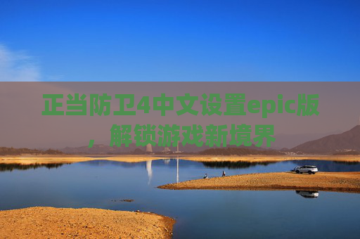 正当防卫4中文设置epic版,解锁游戏新境界 正当防卫4中文设置epic版,解锁游戏新境界