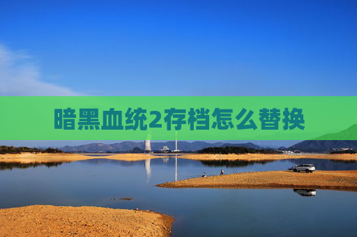暗黑血统2存档怎么替换 暗黑血统2存档怎么替换