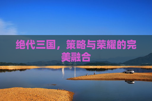 绝代三国,策略与荣耀的完美融合 绝代三国,策略与荣耀的完美融合