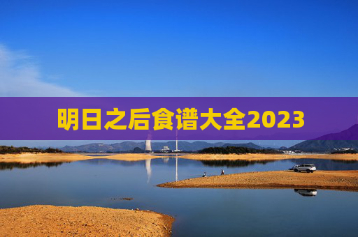 明日之后食谱大全2023 明日之后食谱大全2023