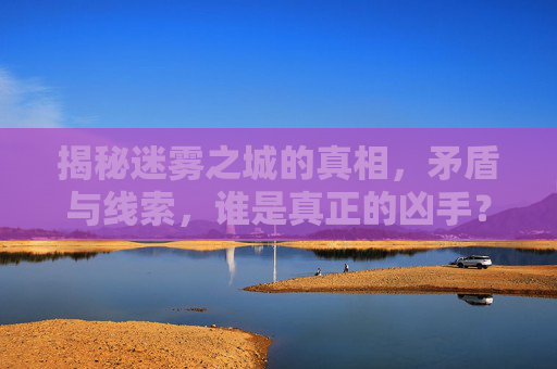 揭秘迷雾之城的真相,矛盾与线索,谁是真正的凶手? 揭秘迷雾之城的真相,矛盾与线索,谁是真正的凶手?