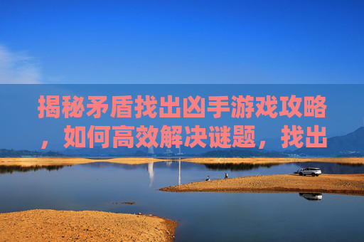 揭秘矛盾找出凶手游戏攻略,如何高效解决谜题,找出隐藏的真凶? 揭秘矛盾找出凶手游戏攻略,如何高效解决谜题,找出隐藏的真凶?