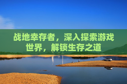 战地幸存者,深入探索游戏世界,解锁生存之道 战地幸存者,深入探索游戏世界,解锁生存之道